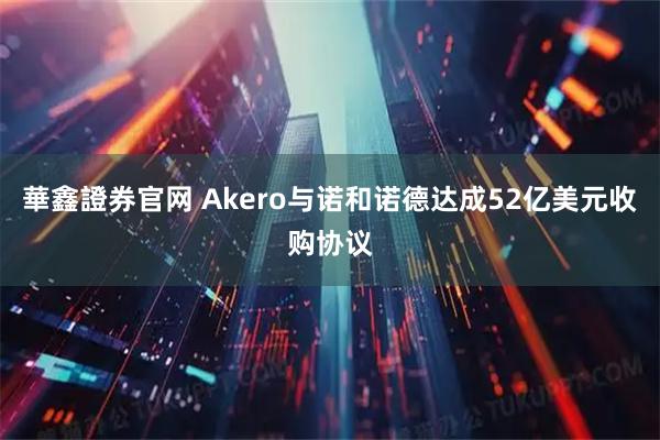 華鑫證券官网 Akero与诺和诺德达成52亿美元收购协议