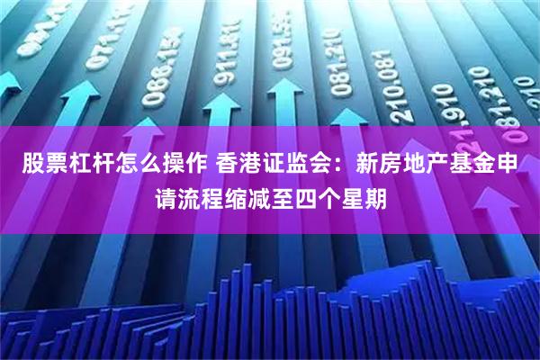 股票杠杆怎么操作 香港证监会：新房地产基金申请流程缩减至四个星期