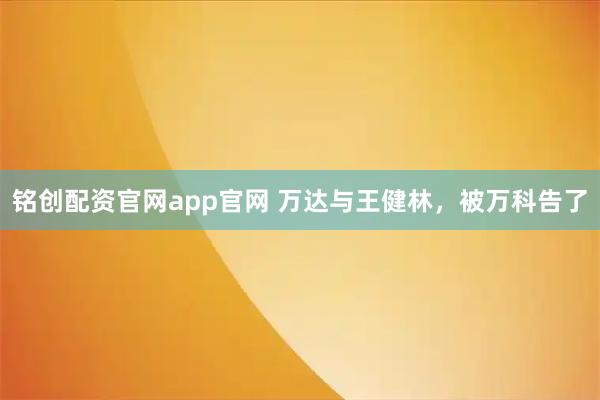 铭创配资官网app官网 万达与王健林，被万科告了