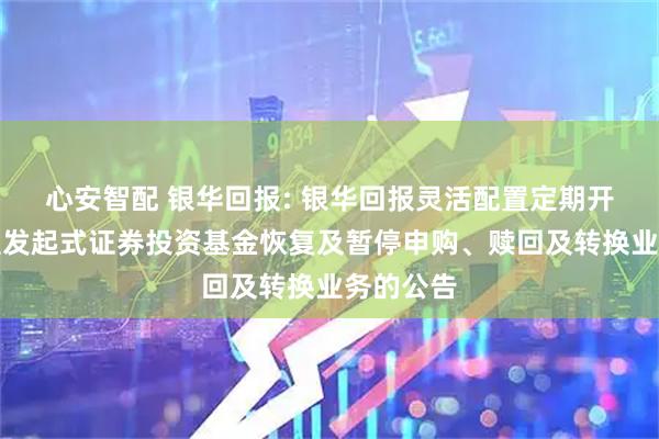 心安智配 银华回报: 银华回报灵活配置定期开放混合型发起式证券投资基金恢复及暂停申购、赎回及转换业务的公告