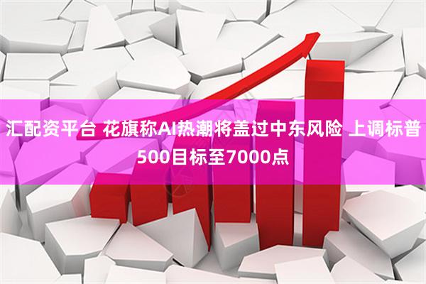 汇配资平台 花旗称AI热潮将盖过中东风险 上调标普500目标至7000点