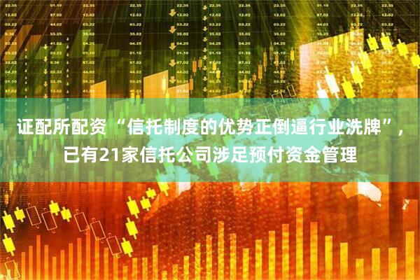 证配所配资 “信托制度的优势正倒逼行业洗牌”，已有21家信托公司涉足预付资金管理