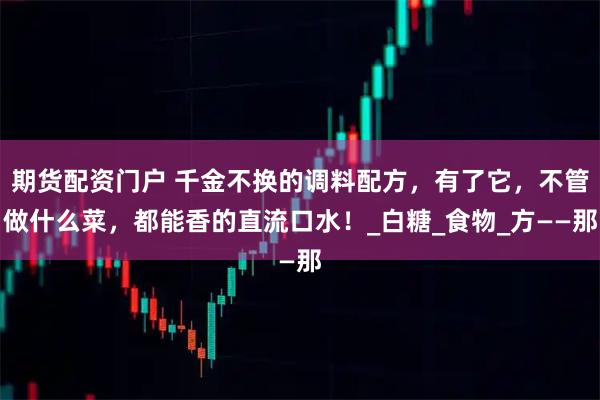 期货配资门户 千金不换的调料配方，有了它，不管做什么菜，都能香的直流口水！_白糖_食物_方——那