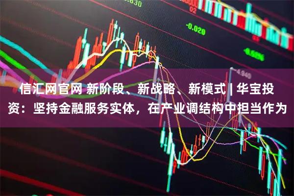 信汇网官网 新阶段、新战略、新模式 | 华宝投资：坚持金融服务实体，在产业调结构中担当作为