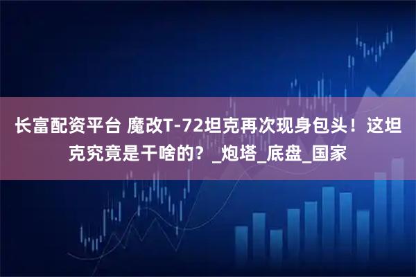 长富配资平台 魔改T-72坦克再次现身包头！这坦克究竟是干啥的？_炮塔_底盘_国家