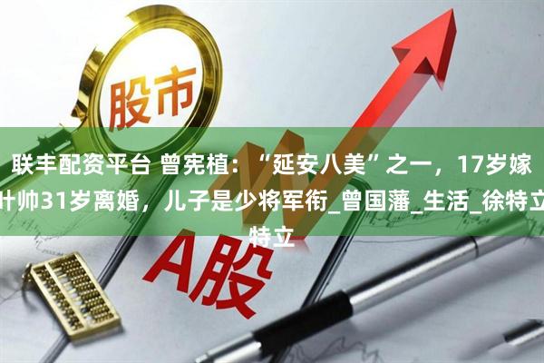 联丰配资平台 曾宪植：“延安八美”之一，17岁嫁叶帅31岁离婚，儿子是少将军衔_曾国藩_生活_徐特立