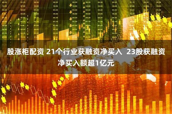 股涨柜配资 21个行业获融资净买入  23股获融资净买入额超1亿元