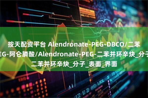 按天配资平台 Alendronate-PEG-DBCO/二苯并环辛炔-PEG-阿仑膦酸/Alendronate-PEG-二苯并环辛炔_分子_表面_界面