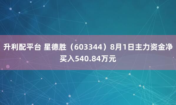 升利配平台 星德胜（603344）8月1日主力资金净买入540.84万元
