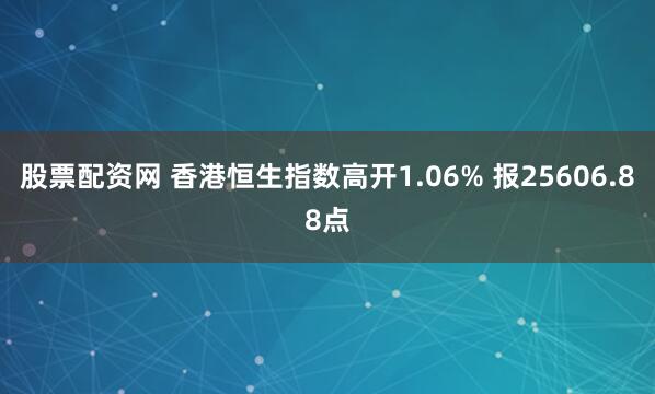 股票配资网 香港恒生指数高开1.06% 报25606.88点