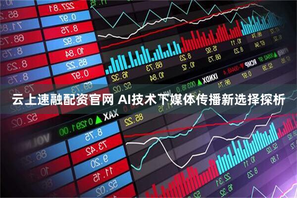 云上速融配资官网 AI技术下媒体传播新选择探析