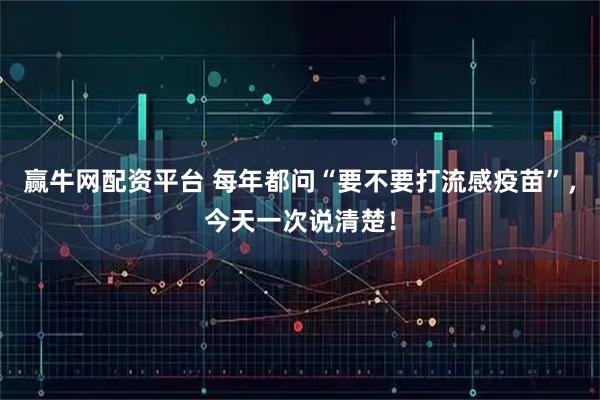 赢牛网配资平台 每年都问“要不要打流感疫苗”，今天一次说清楚！