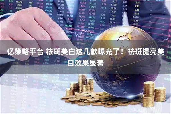 亿策略平台 祛斑美白这几款曝光了！祛斑提亮美白效果显著