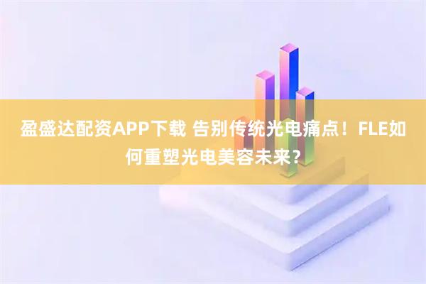 盈盛达配资APP下载 告别传统光电痛点！FLE如何重塑光电美容未来？