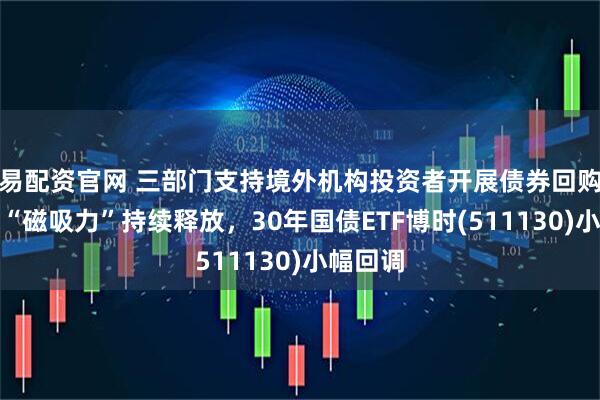 易配资官网 三部门支持境外机构投资者开展债券回购，债市“磁吸力”持续释放，30年国债ETF博时(511130)小幅回调