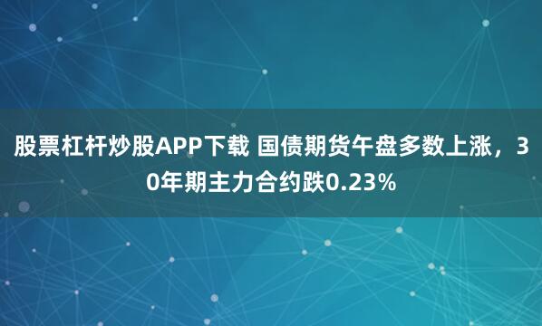 股票杠杆炒股APP下载 国债期货午盘多数上涨，30年期主力合约跌0.23%
