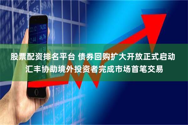 股票配资排名平台 债券回购扩大开放正式启动 汇丰协助境外投资者完成市场首笔交易