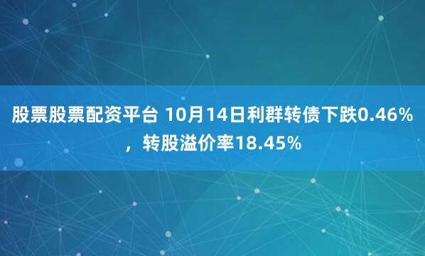 股票股票配资平台 10月14日利群转债下跌0.46%，转股溢价率18.45%