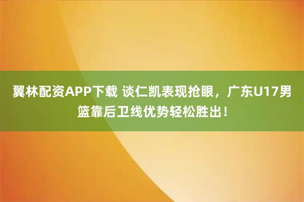 翼林配资APP下载 谈仁凯表现抢眼，广东U17男篮靠后卫线优势轻松胜出！