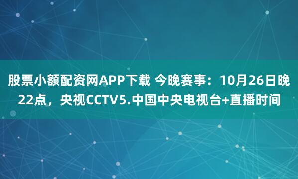 股票小额配资网APP下载 今晚赛事：10月26日晚22点，央视CCTV5.中国中央电视台+直播时间