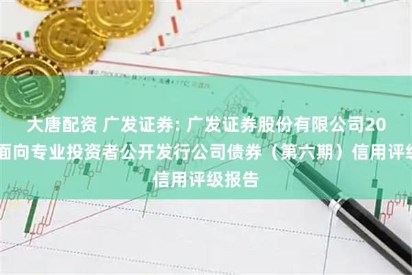 大唐配资 广发证券: 广发证券股份有限公司2025年面向专业投资者公开发行公司债券（第六期）信用评级报告