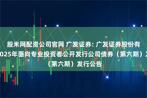 股米网配资公司官网 广发证券: 广发证券股份有限公司2025年面向专业投资者公开发行公司债券（第六期）发行公告
