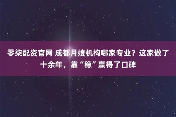 零柒配资官网 成都月嫂机构哪家专业？这家做了十余年，靠“稳”赢得了口碑