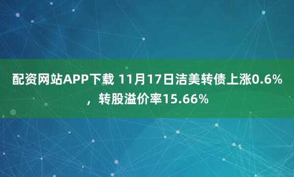 配资网站APP下载 11月17日洁美转债上涨0.6%，转股溢价率15.66%