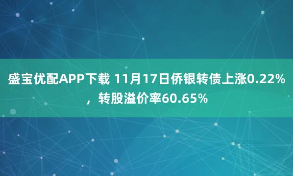 盛宝优配APP下载 11月17日侨银转债上涨0.22%，转股溢价率60.65%