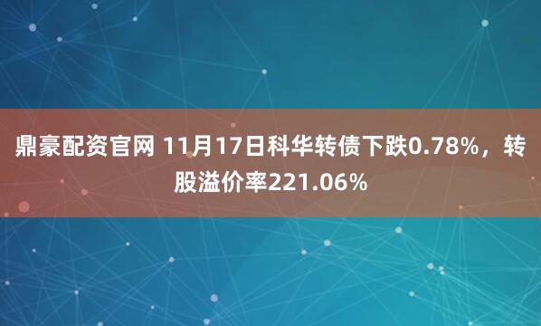 鼎豪配资官网 11月17日科华转债下跌0.78%，转股溢价率221.06%