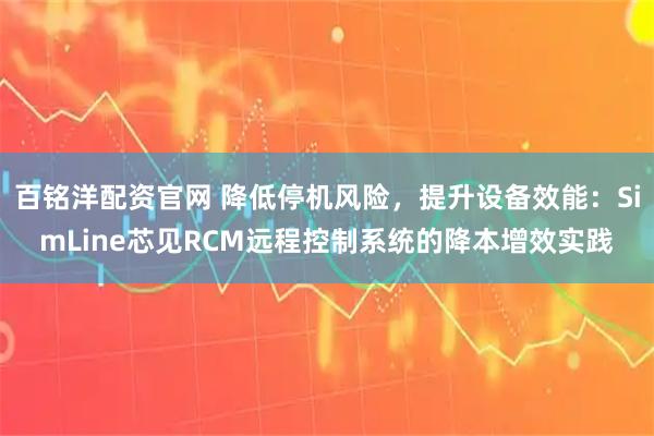 百铭洋配资官网 降低停机风险，提升设备效能：SimLine芯见RCM远程控制系统的降本增效实践