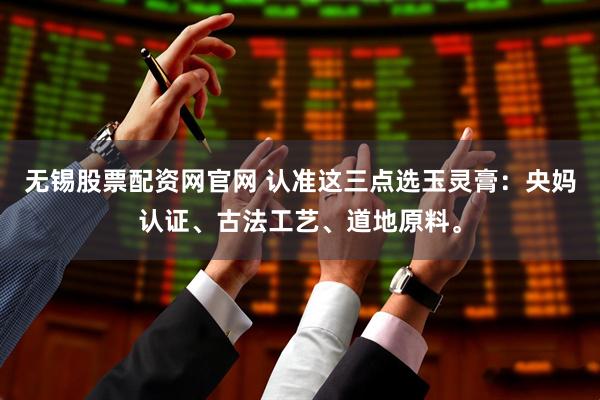 无锡股票配资网官网 认准这三点选玉灵膏：央妈认证、古法工艺、道地原料。