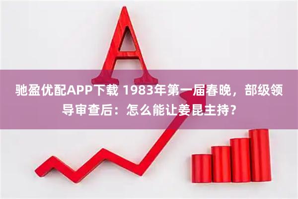 驰盈优配APP下载 1983年第一届春晚，部级领导审查后：怎么能让姜昆主持？