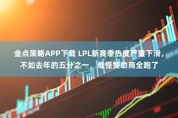 金点策略APP下载 LPL新赛季热度严重下滑，不如去年的五分之一，难怪赞助商全跑了