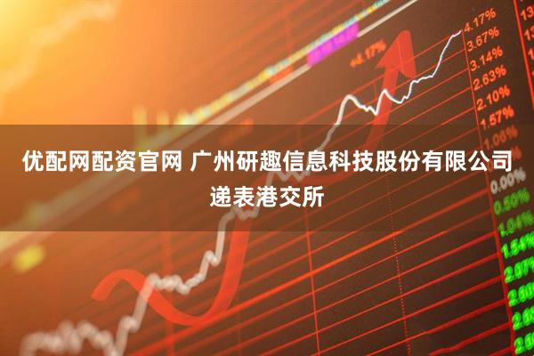 优配网配资官网 广州研趣信息科技股份有限公司递表港交所