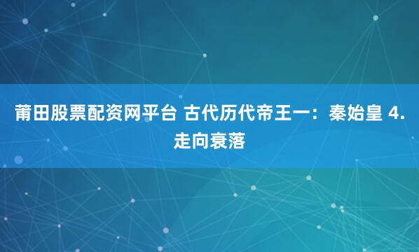 莆田股票配资网平台 古代历代帝王一：秦始皇 4.走向衰落