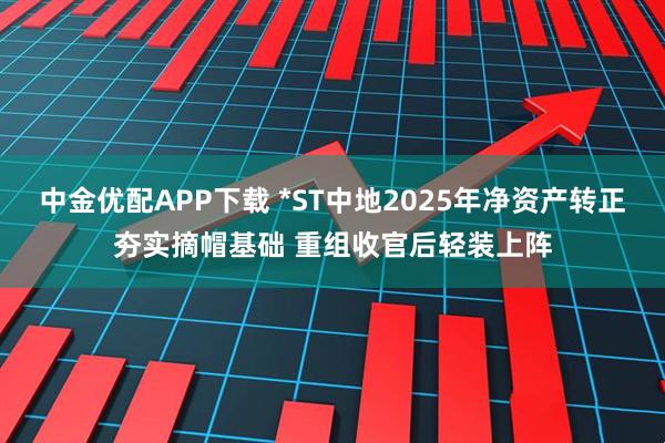 中金优配APP下载 *ST中地2025年净资产转正夯实摘帽基础 重组收官后轻装上阵