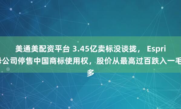 美通美配资平台 3.45亿卖标没谈拢， Esprit母公司停售中国商标使用权，股价从最高过百跌入一毛多