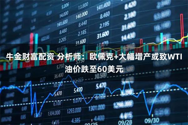 牛金财富配资 分析师：欧佩克+大幅增产或致WTI油价跌至60美元