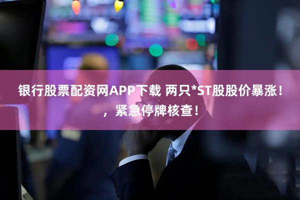 银行股票配资网APP下载 两只*ST股股价暴涨！，紧急停牌核查！