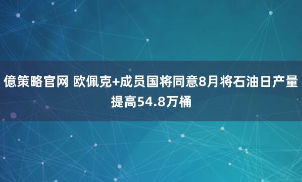 億策略官网 欧佩克+成员国将同意8月将石油日产量提高54.8万桶