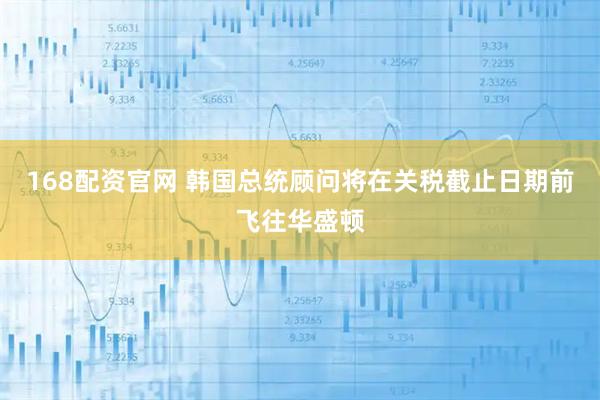 168配资官网 韩国总统顾问将在关税截止日期前飞往华盛顿