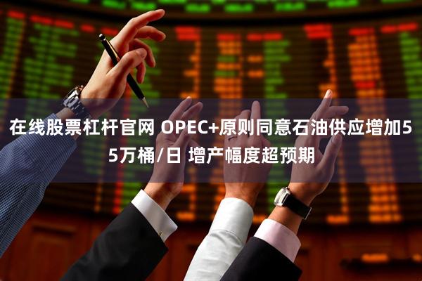 在线股票杠杆官网 OPEC+原则同意石油供应增加55万桶/日 增产幅度超预期