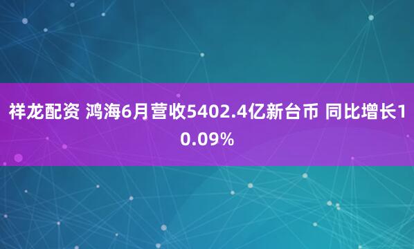 祥龙配资 鸿海6月营收5402.4亿新台币 同比增长10.09%