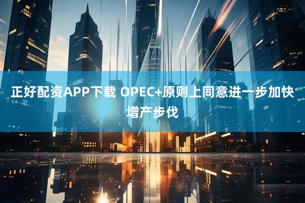 正好配资APP下载 OPEC+原则上同意进一步加快增产步伐