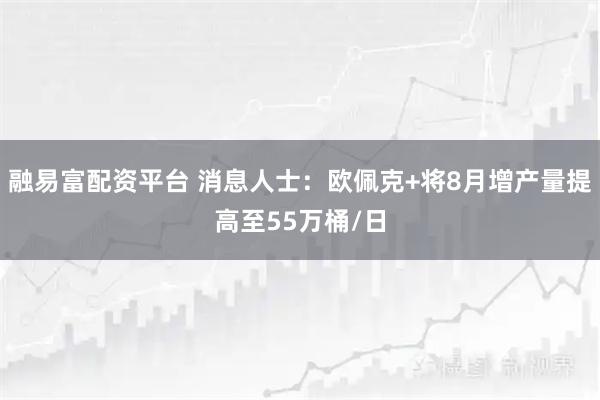 融易富配资平台 消息人士：欧佩克+将8月增产量提高至55万桶/日