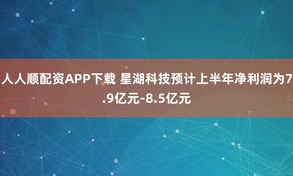 人人顺配资APP下载 星湖科技预计上半年净利润为7.9亿元-8.5亿元