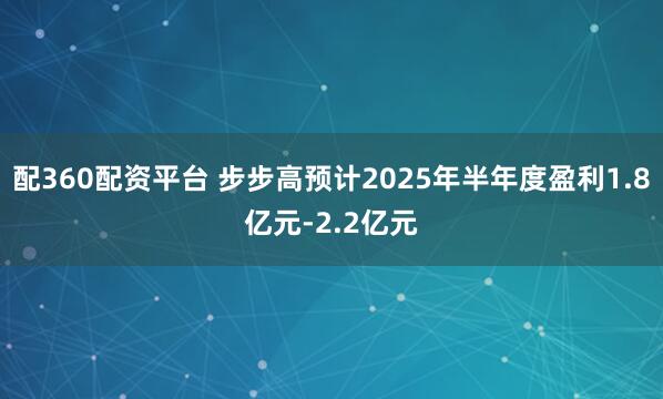 配360配资平台 步步高预计2025年半年度盈利1.8亿元-2.2亿元