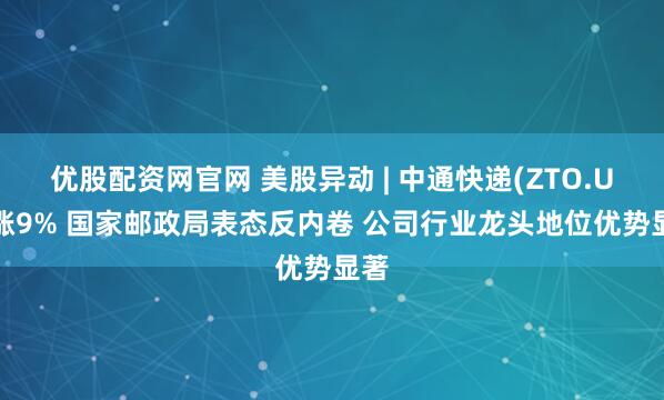 优股配资网官网 美股异动 | 中通快递(ZTO.US)涨9% 国家邮政局表态反内卷 公司行业龙头地位优势显著