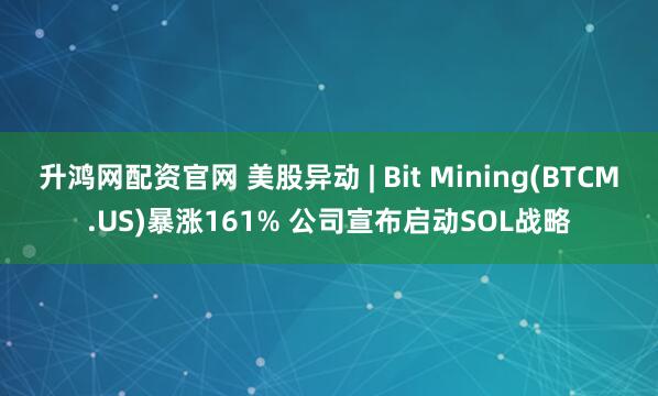 升鸿网配资官网 美股异动 | Bit Mining(BTCM.US)暴涨161% 公司宣布启动SOL战略
